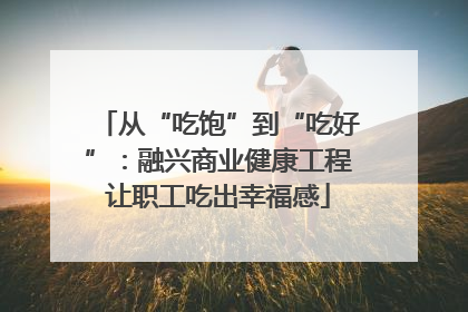 从“吃饱”到“吃好”：融兴商业健康工程让职工吃出幸福感