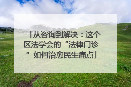 从咨询到解决：这个区法学会的“法律门诊”如何治愈民生痛点
