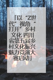 以“Z世代”视角“打开”乡村文化 四川省第五届乡村文化振兴魅力竞演大赛启动