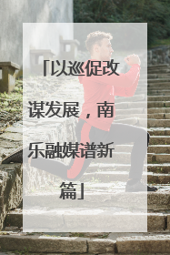 以巡促改谋发展，南乐融媒谱新篇