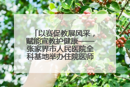 以赛促教展风采，赋能宣教护健康——张家界市人民医院全科基地举办住院医师健康宣教比赛