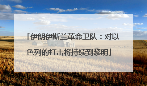 伊朗伊斯兰革命卫队：对以色列的打击将持续到黎明