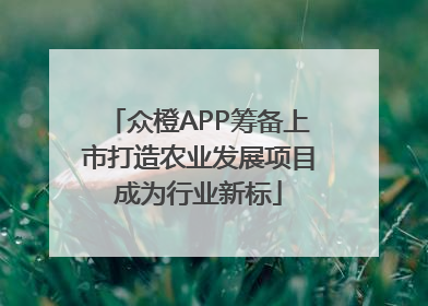 众橙APP筹备上市打造农业发展项目成为行业新标