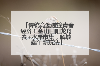 传统竞渡碰撞青春经济！金山山阳龙舟赛+水岸市集，解锁端午新玩法