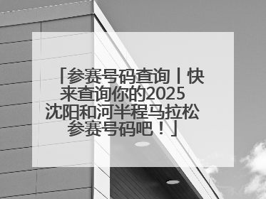 参赛号码查询丨快来查询你的2025沈阳和河半程马拉松参赛号码吧！