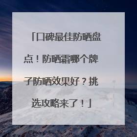 口碑最佳防晒盘点！防晒霜哪个牌子防晒效果好？挑选攻略来了！