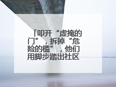 叩开“虚掩的门”，拆掉“危险的槛”，他们用脚步踏出社区“安心路”