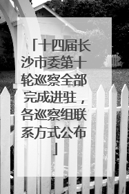 十四届长沙市委第十轮巡察全部完成进驻，各巡察组联系方式公布