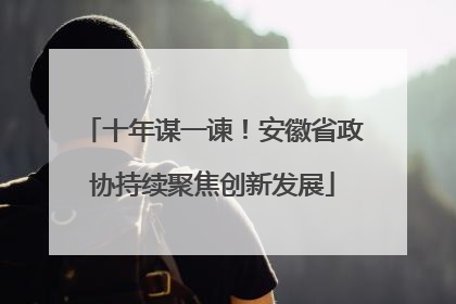 十年谋一谏！安徽省政协持续聚焦创新发展