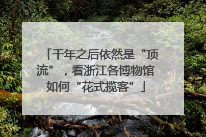千年之后依然是“顶流”，看浙江各博物馆如何“花式揽客”