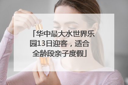 华中最大水世界乐园13日迎客，适合全龄段亲子度假