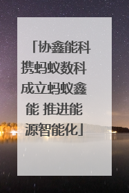 协鑫能科携蚂蚁数科成立蚂蚁鑫能 推进能源智能化
