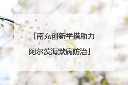 南充创新举措助力阿尔茨海默病防治