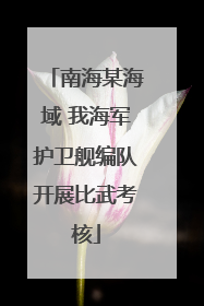 南海某海域 我海军护卫舰编队开展比武考核