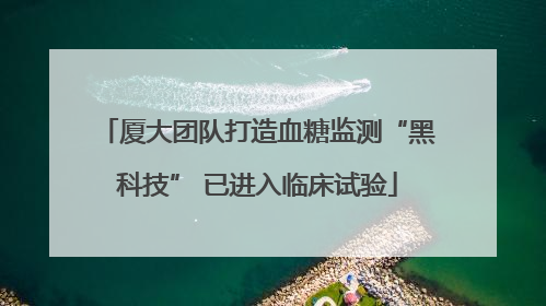 厦大团队打造血糖监测“黑科技” 已进入临床试验