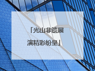 光山非遗展演精彩纷呈