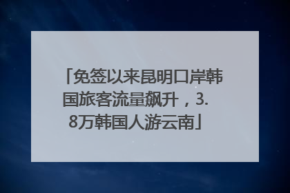 免签以来昆明口岸韩国旅客流量飙升，3.8万韩国人游云南