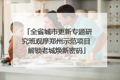全省城市更新专题研究班观摩郑州示范项目 解锁老城焕新密码
