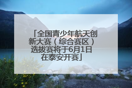 全国青少年航天创新大赛（综合赛区）选拔赛将于6月1日在泰安开赛