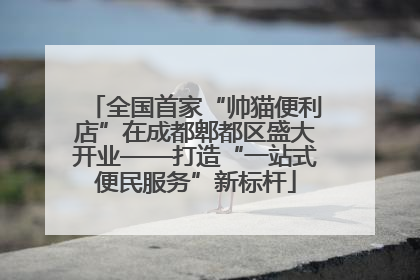 全国首家“帅猫便利店”在成都郫都区盛大开业——打造“一站式便民服务”新标杆