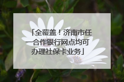 全覆盖！济南市任一合作银行网点均可办理社保卡业务