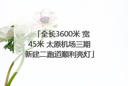 全长3600米 宽45米 太原机场三期新建二跑道顺利亮灯