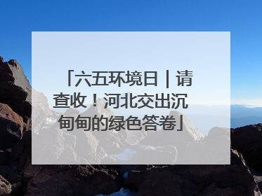 六五环境日｜请查收！河北交出沉甸甸的绿色答卷