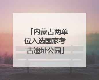 内蒙古两单位入选国家考古遗址公园