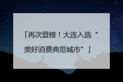 再次登榜！大连入选“美好消费典范城市”