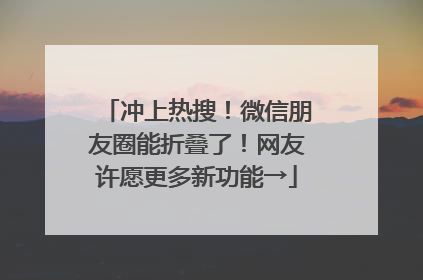 冲上热搜！微信朋友圈能折叠了！网友许愿更多新功能→