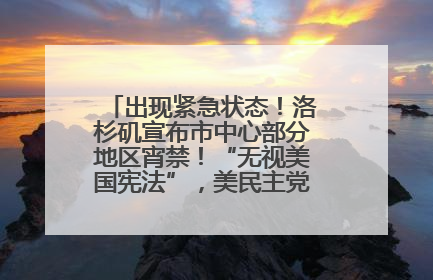 出现紧急状态！洛杉矶宣布市中心部分地区宵禁！“无视美国宪法”，美民主党议员批评特朗普