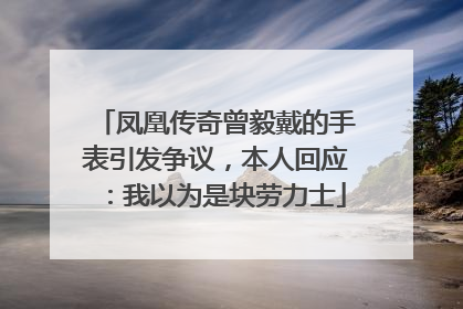 凤凰传奇曾毅戴的手表引发争议，本人回应：我以为是块劳力士