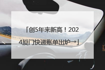 创5年来新高！2024厦门快递账单出炉→