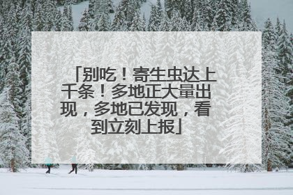 别吃！寄生虫达上千条！多地正大量出现，多地已发现，看到立刻上报
