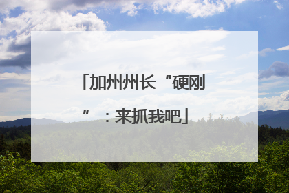 加州州长“硬刚”：来抓我吧