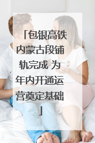 包银高铁内蒙古段铺轨完成 为年内开通运营奠定基础