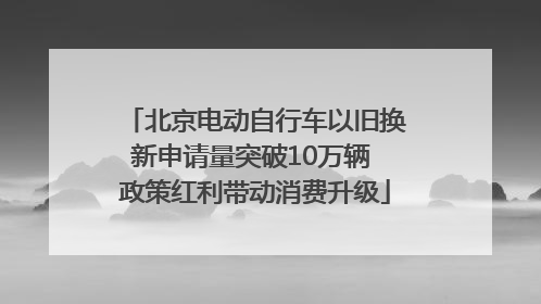 北京电动自行车以旧换新申请量突破10万辆 政策红利带动消费升级