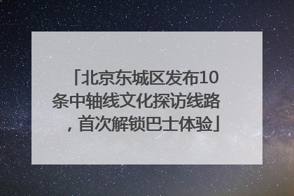 北京东城区发布10条中轴线文化探访线路，首次解锁巴士体验