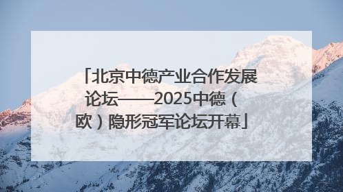 北京中德产业合作发展论坛——2025中德（欧）隐形冠军论坛开幕