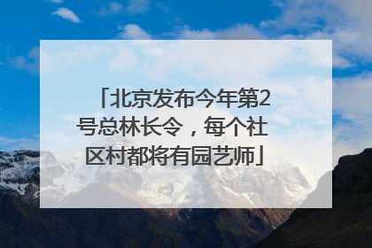 北京发布今年第2号总林长令，每个社区村都将有园艺师
