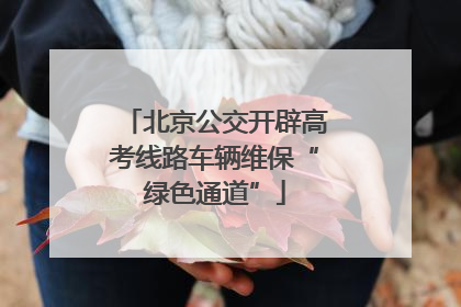 北京公交开辟高考线路车辆维保“绿色通道”