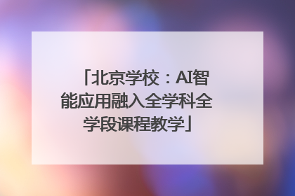北京学校：AI智能应用融入全学科全学段课程教学