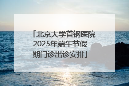 北京大学首钢医院2025年端午节假期门诊出诊安排