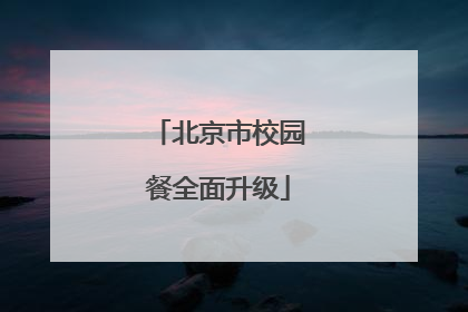 北京市校园餐全面升级