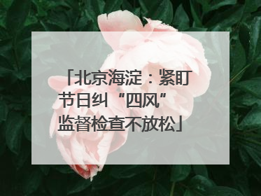 北京海淀：紧盯节日纠“四风” 监督检查不放松