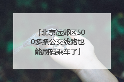 北京远郊区500多条公交线路也能刷码乘车了