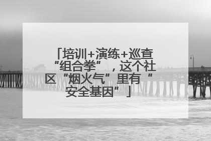 培训+演练+巡查“组合拳”，这个社区“烟火气”里有“安全基因”