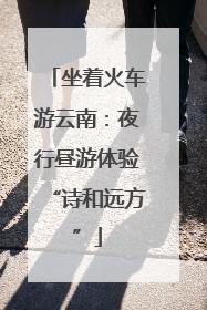 坐着火车游云南：夜行昼游体验“诗和远方”
