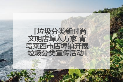 垃圾分类新时尚 文明店埠入万家 青岛莱西市店埠镇开展垃圾分类宣传活动