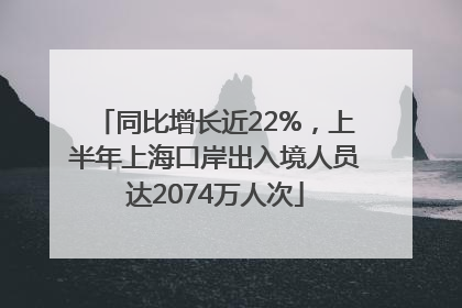 同比增长近22%，上半年上海口岸出入境人员达2074万人次